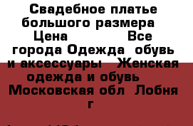 Свадебное платье большого размера › Цена ­ 17 000 - Все города Одежда, обувь и аксессуары » Женская одежда и обувь   . Московская обл.,Лобня г.